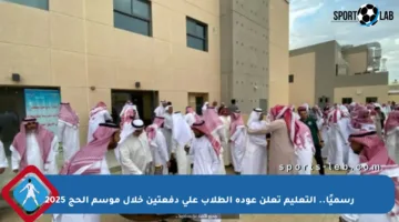 رسميًا.. التعليم تعلن عودة الطلاب على دفعتين خلال موسم الحج 2025